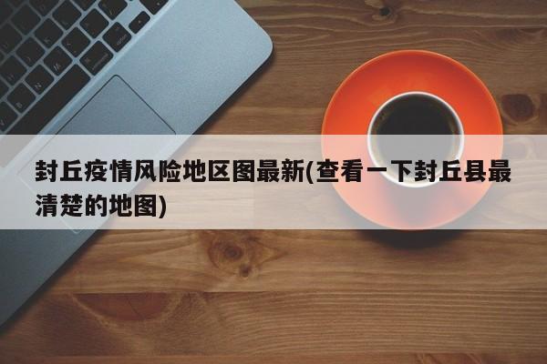 封丘疫情风险地区图最新(查看一下封丘县最清楚的地图)