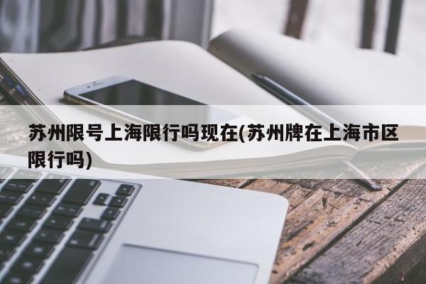 苏州限号上海限行吗现在(苏州牌在上海市区限行吗)