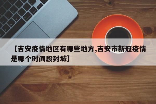 【吉安疫情地区有哪些地方,吉安市新冠疫情是哪个时间段封城】