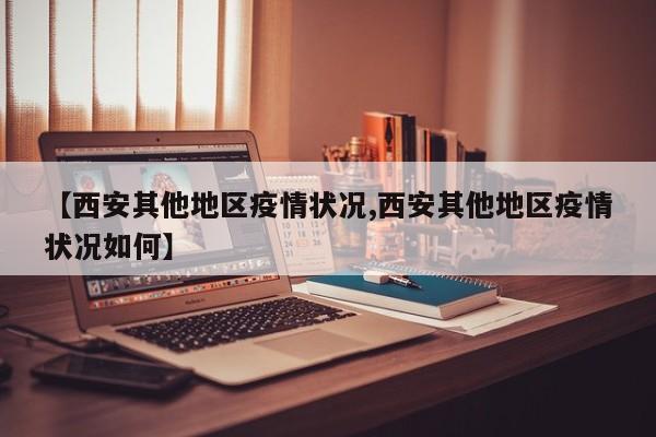 【西安其他地区疫情状况,西安其他地区疫情状况如何】
