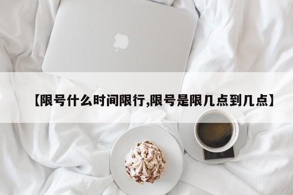 【限号什么时间限行,限号是限几点到几点】