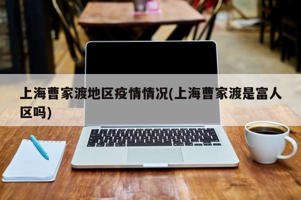 上海曹家渡地区疫情情况(上海曹家渡是富人区吗)