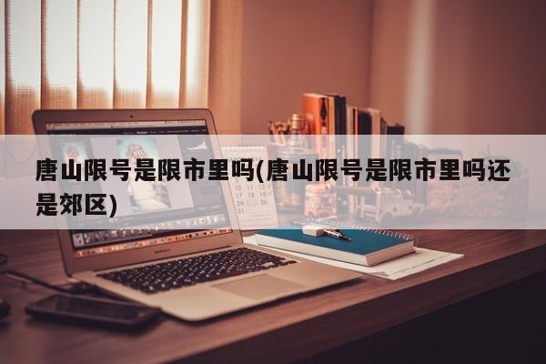 唐山限号是限市里吗(唐山限号是限市里吗还是郊区)