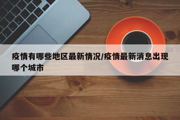 疫情有哪些地区最新情况/疫情最新消息出现哪个城市
