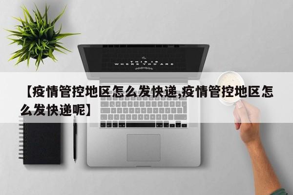 【疫情管控地区怎么发快递,疫情管控地区怎么发快递呢】