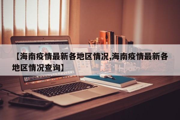 【海南疫情最新各地区情况,海南疫情最新各地区情况查询】