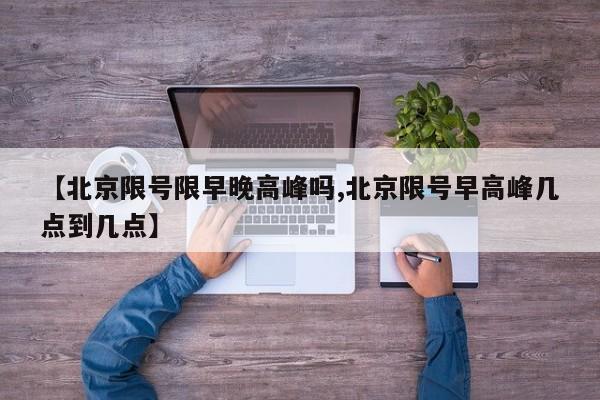 【北京限号限早晚高峰吗,北京限号早高峰几点到几点】