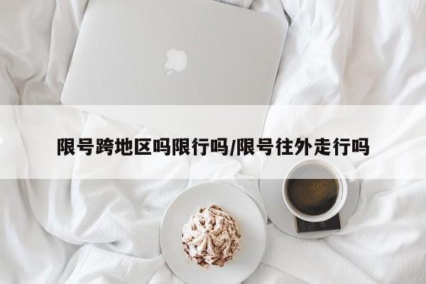 限号跨地区吗限行吗/限号往外走行吗