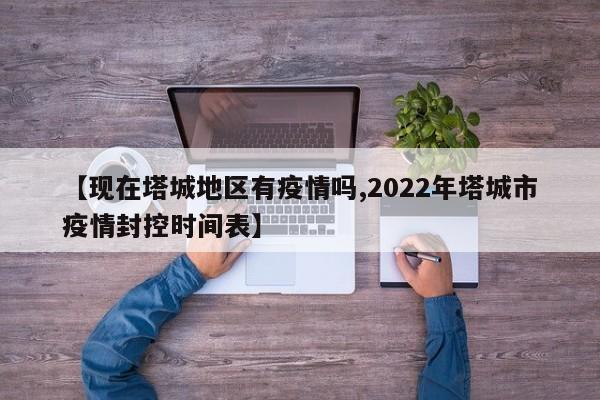 【现在塔城地区有疫情吗,2022年塔城市疫情封控时间表】