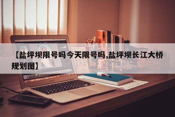 【盐坪坝限号吗今天限号吗,盐坪坝长江大桥规划图】