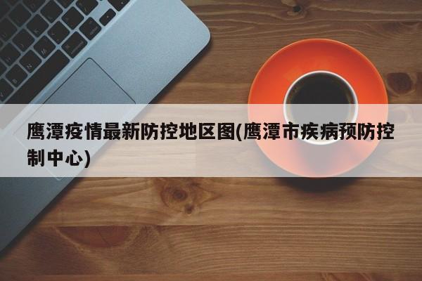 鹰潭疫情最新防控地区图(鹰潭市疾病预防控制中心)