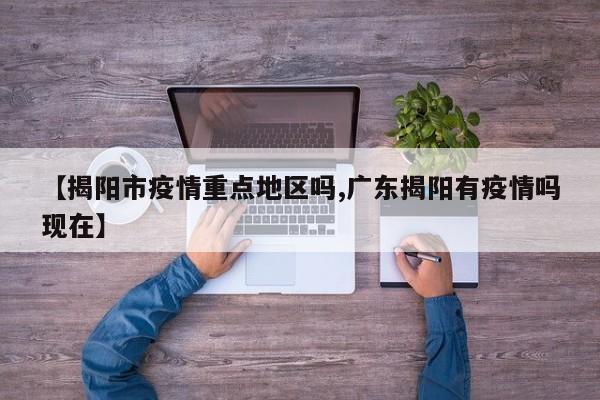 【揭阳市疫情重点地区吗,广东揭阳有疫情吗现在】