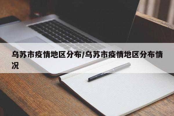 乌苏市疫情地区分布/乌苏市疫情地区分布情况