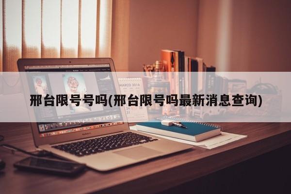 邢台限号号吗(邢台限号吗最新消息查询)