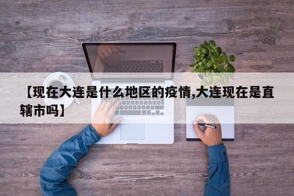 【现在大连是什么地区的疫情,大连现在是直辖市吗】