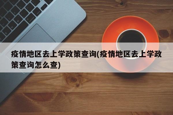疫情地区去上学政策查询(疫情地区去上学政策查询怎么查)