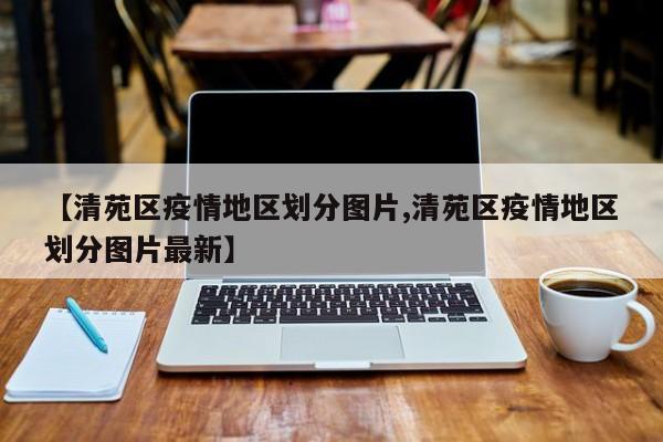 【清苑区疫情地区划分图片,清苑区疫情地区划分图片最新】