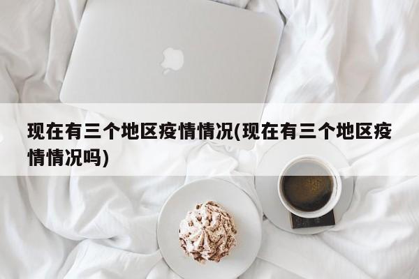 现在有三个地区疫情情况(现在有三个地区疫情情况吗)