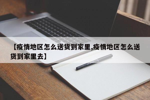 【疫情地区怎么送货到家里,疫情地区怎么送货到家里去】