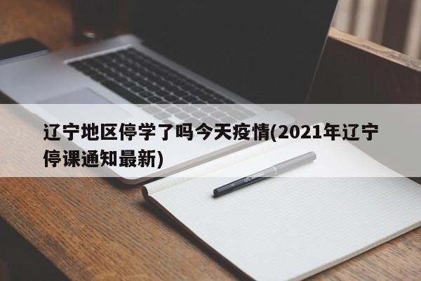辽宁地区停学了吗今天疫情(2021年辽宁停课通知最新)