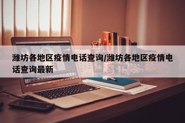 潍坊各地区疫情电话查询/潍坊各地区疫情电话查询最新