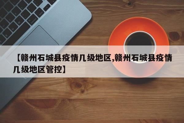 【赣州石城县疫情几级地区,赣州石城县疫情几级地区管控】