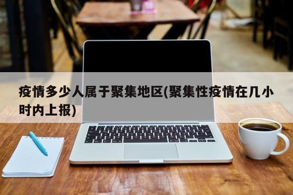 疫情多少人属于聚集地区(聚集性疫情在几小时内上报)
