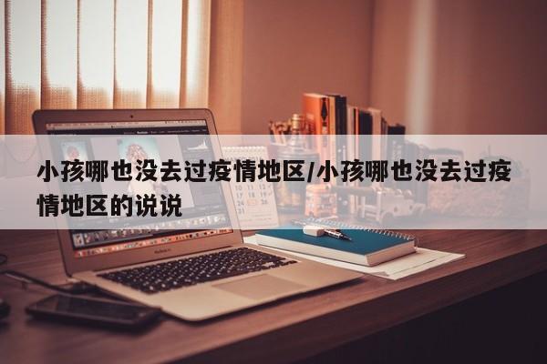 小孩哪也没去过疫情地区/小孩哪也没去过疫情地区的说说
