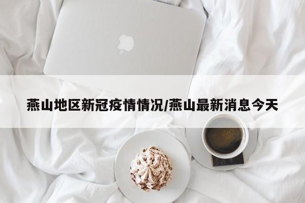 燕山地区新冠疫情情况/燕山最新消息今天