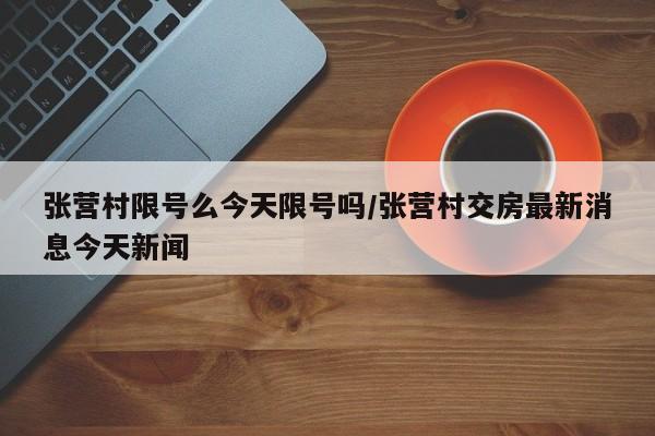 张营村限号么今天限号吗/张营村交房最新消息今天新闻