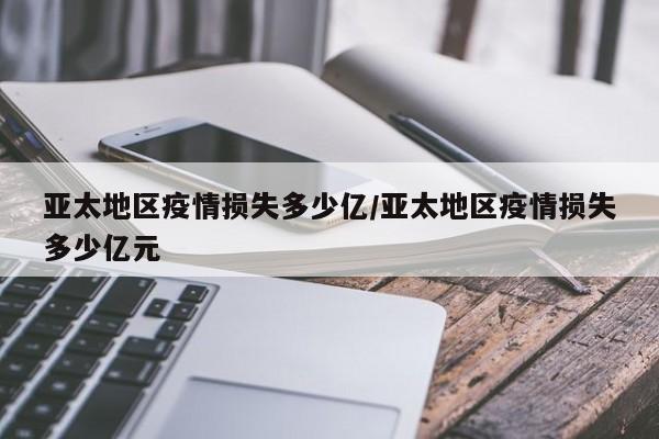 亚太地区疫情损失多少亿/亚太地区疫情损失多少亿元