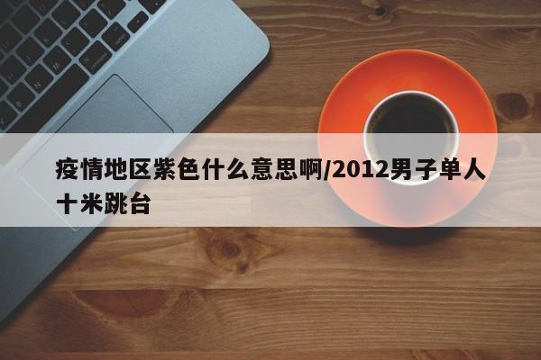 疫情地区紫色什么意思啊/2012男子单人十米跳台