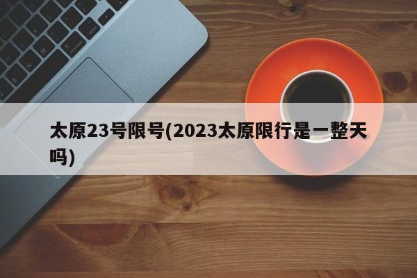 太原23号限号(2023太原限行是一整天吗)