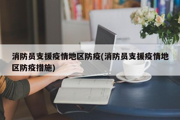 消防员支援疫情地区防疫(消防员支援疫情地区防疫措施)