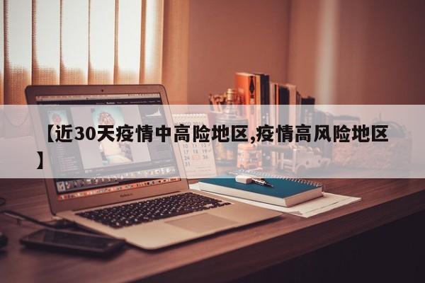 【近30天疫情中高险地区,疫情高风险地区】