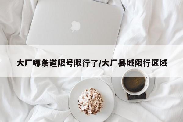 大厂哪条道限号限行了/大厂县城限行区域
