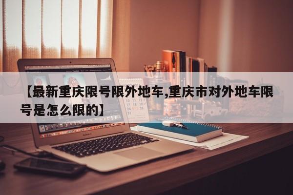 【最新重庆限号限外地车,重庆市对外地车限号是怎么限的】