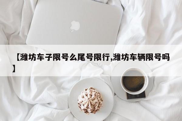 【潍坊车子限号么尾号限行,潍坊车辆限号吗】