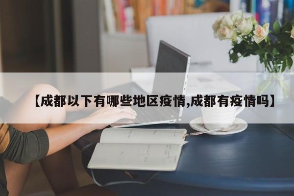 【成都以下有哪些地区疫情,成都有疫情吗】