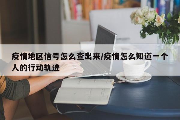 疫情地区信号怎么查出来/疫情怎么知道一个人的行动轨迹