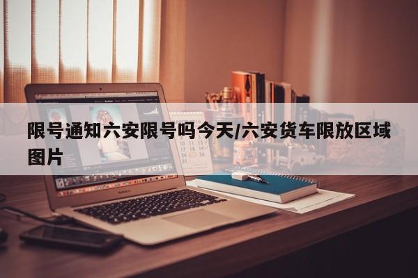 限号通知六安限号吗今天/六安货车限放区域图片