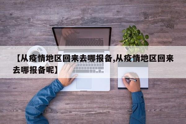 【从疫情地区回来去哪报备,从疫情地区回来去哪报备呢】