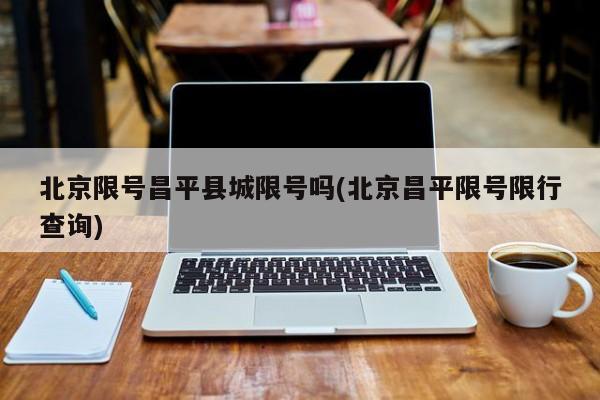 北京限号昌平县城限号吗(北京昌平限号限行查询)