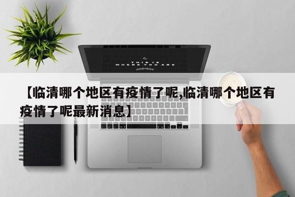 【临清哪个地区有疫情了呢,临清哪个地区有疫情了呢最新消息】