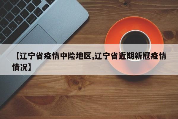 【辽宁省疫情中险地区,辽宁省近期新冠疫情情况】