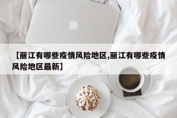 【丽江有哪些疫情风险地区,丽江有哪些疫情风险地区最新】