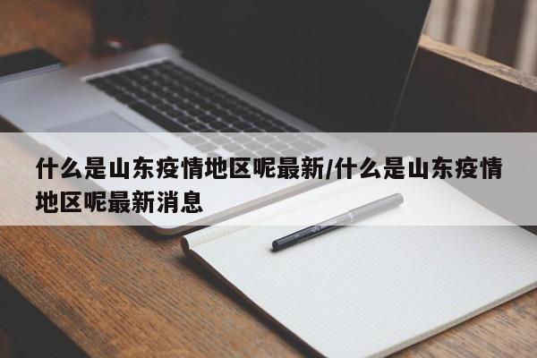 什么是山东疫情地区呢最新/什么是山东疫情地区呢最新消息