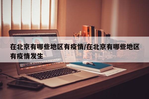 在北京有哪些地区有疫情/在北京有哪些地区有疫情发生