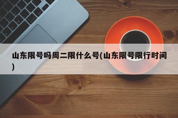 山东限号吗周二限什么号(山东限号限行时间)