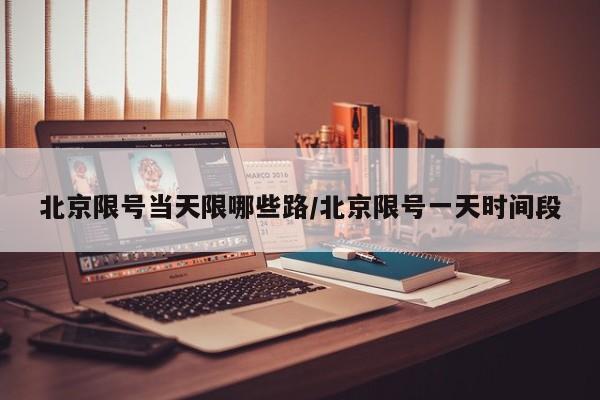 北京限号当天限哪些路/北京限号一天时间段
